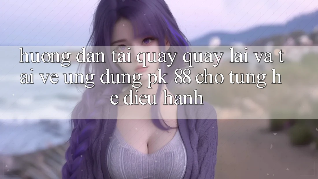 Hướng Dẫn Tải quay quay lại Và Tải về Ứng Dụng PK 88 Cho Từng Hệ Điều Hành