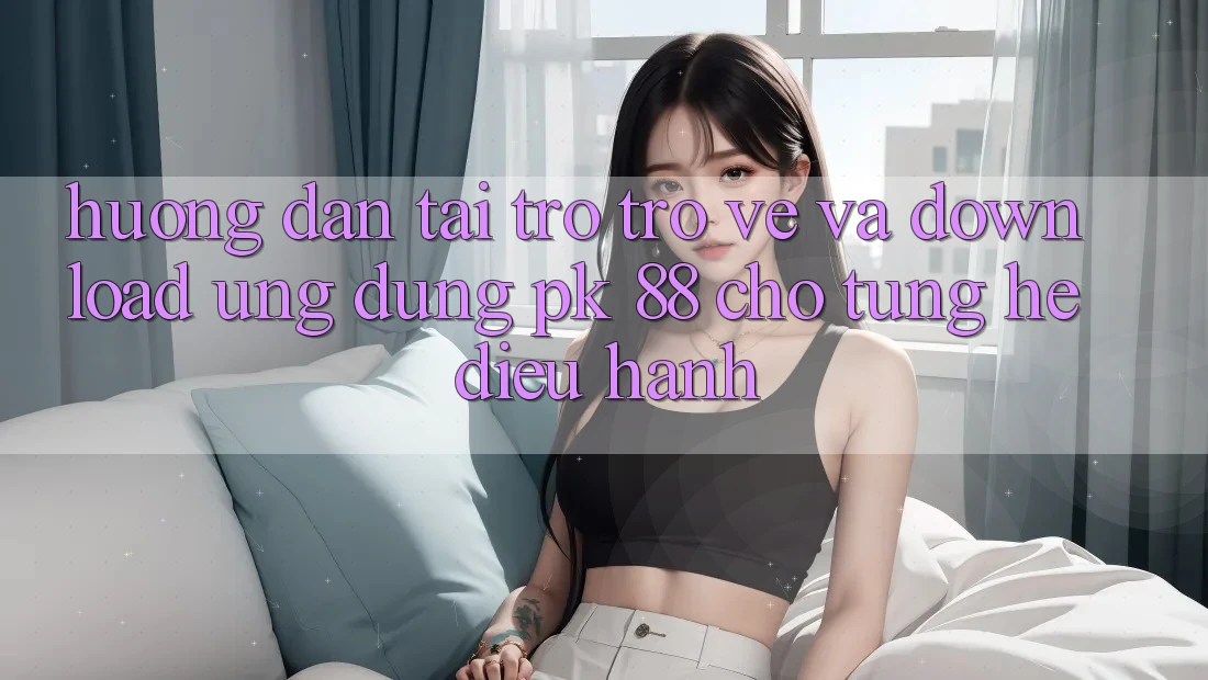 Hướng Dẫn Tải trở trở về Và Download Ứng Dụng PK 88 Cho Từng Hệ Điều Hành