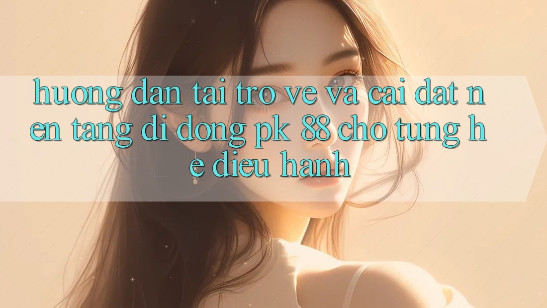 Hướng Dẫn Tải trở về Và Cài Đặt Nền tảng di động PK 88 Cho Từng Hệ Điều Hành
