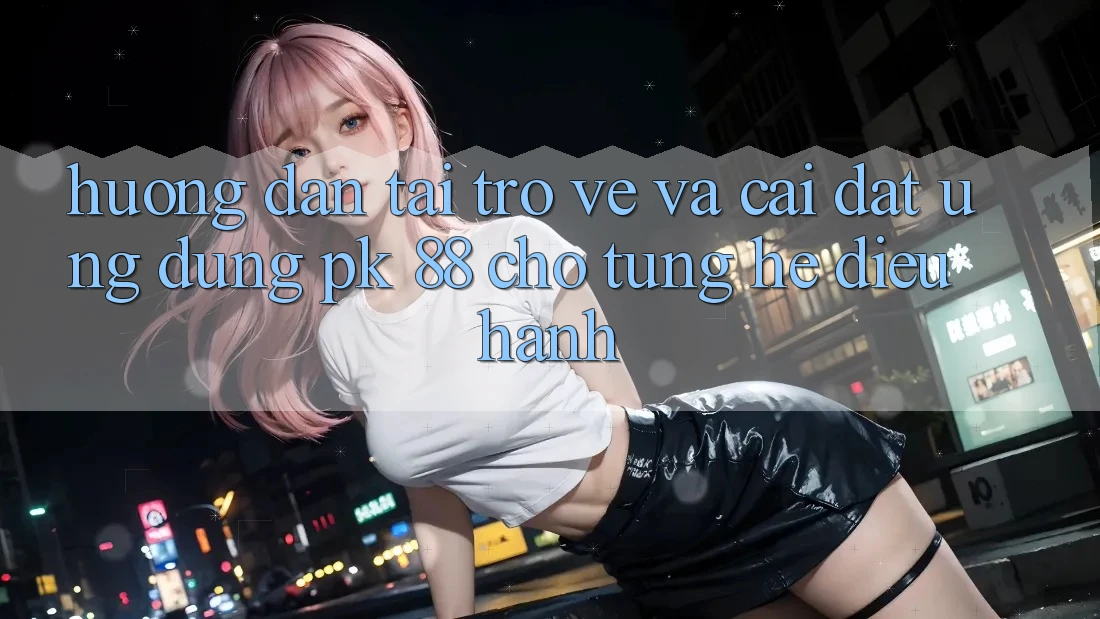 Hướng Dẫn Tải trở về Và Cài Đặt Ứng Dụng PK 88 Cho Từng Hệ Điều Hành