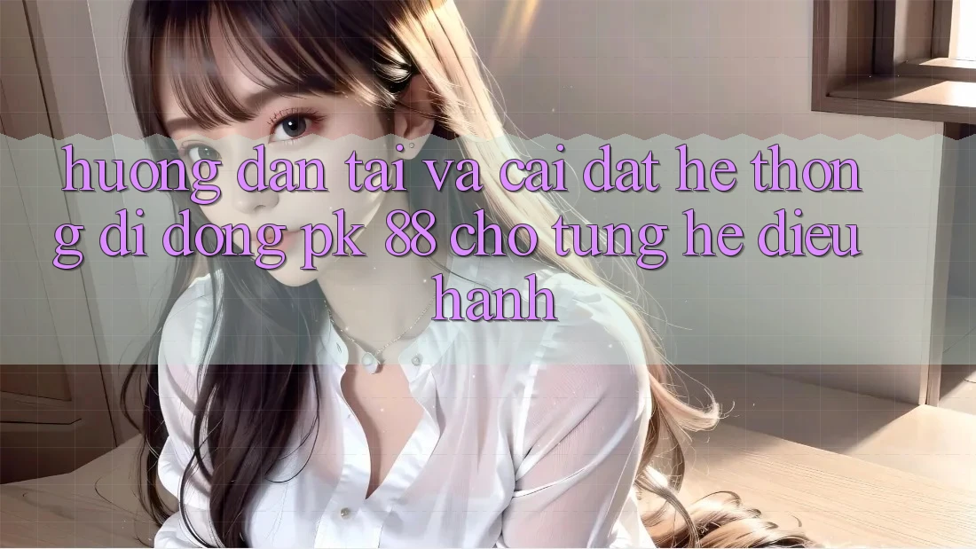 Hướng Dẫn Tải Và Cài Đặt Hệ thống di động PK 88 Cho Từng Hệ Điều Hành