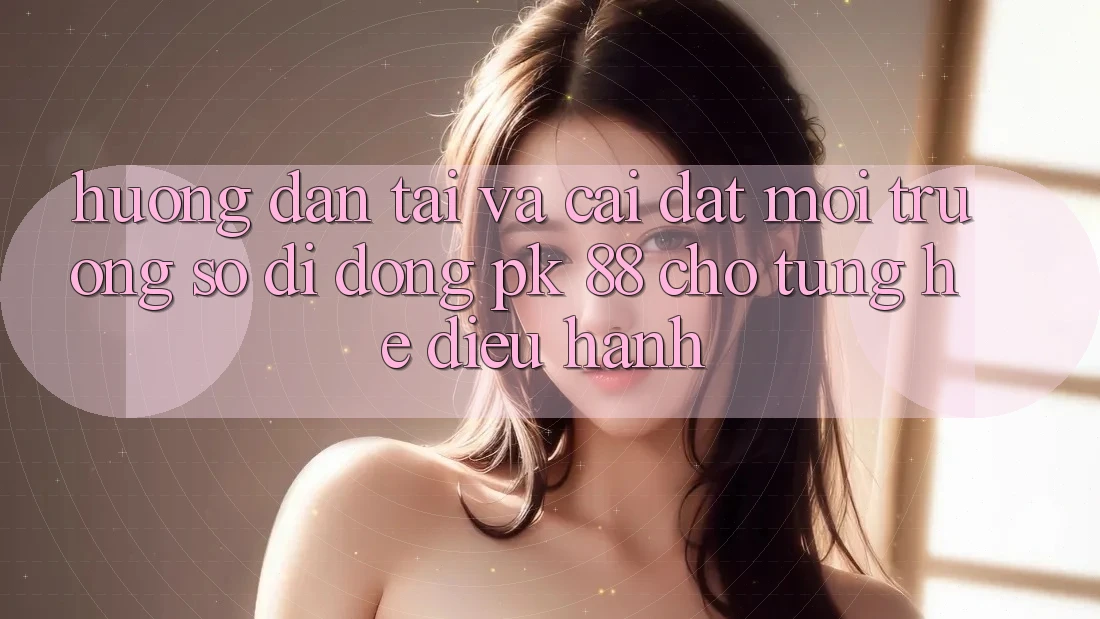 Hướng Dẫn Tải Và Cài Đặt Môi trường số di động PK 88 Cho Từng Hệ Điều Hành