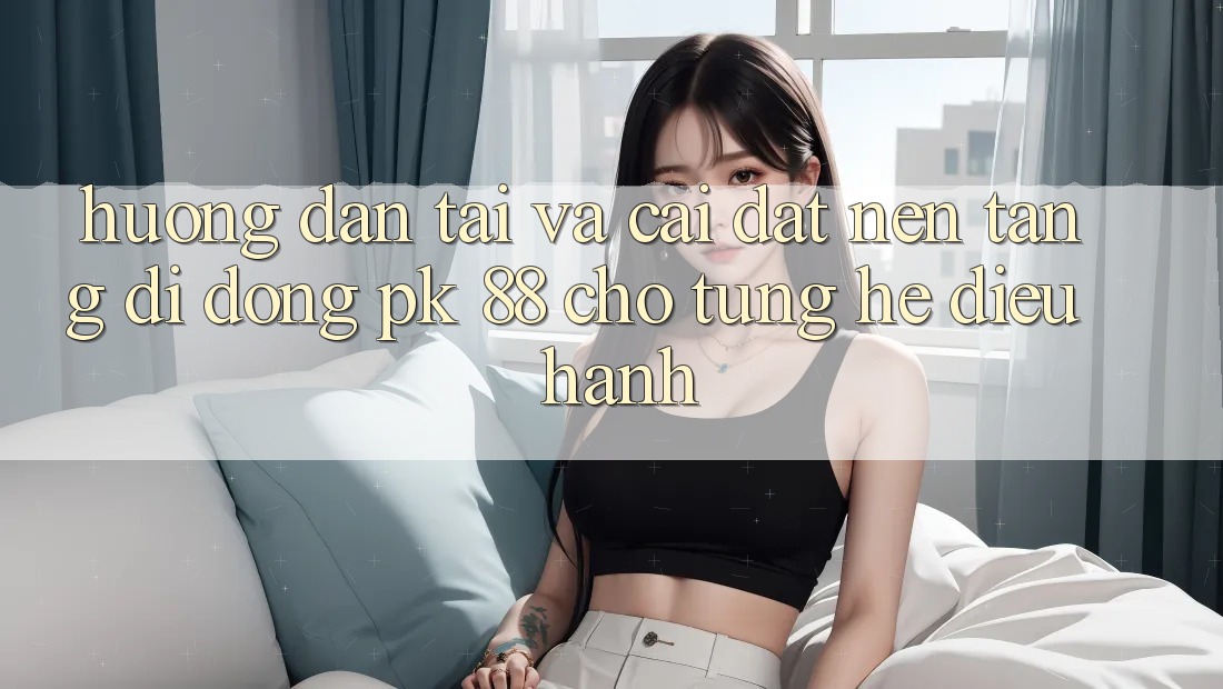 Hướng Dẫn Tải Và Cài Đặt Nền tảng di động PK 88 Cho Từng Hệ Điều Hành