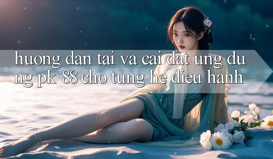 Hướng dẫn Tải Và Cài Đặt Ứng Dụng PK 88 Cho Từng Hệ Điều Hành
