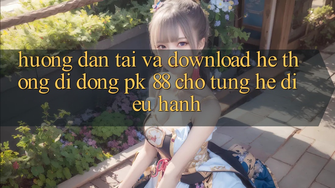 Hướng Dẫn Tải Và Download Hệ thống di động PK 88 Cho Từng Hệ Điều Hành