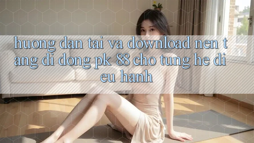 Hướng Dẫn Tải Và Download Nền tảng di động PK 88 Cho Từng Hệ Điều Hành