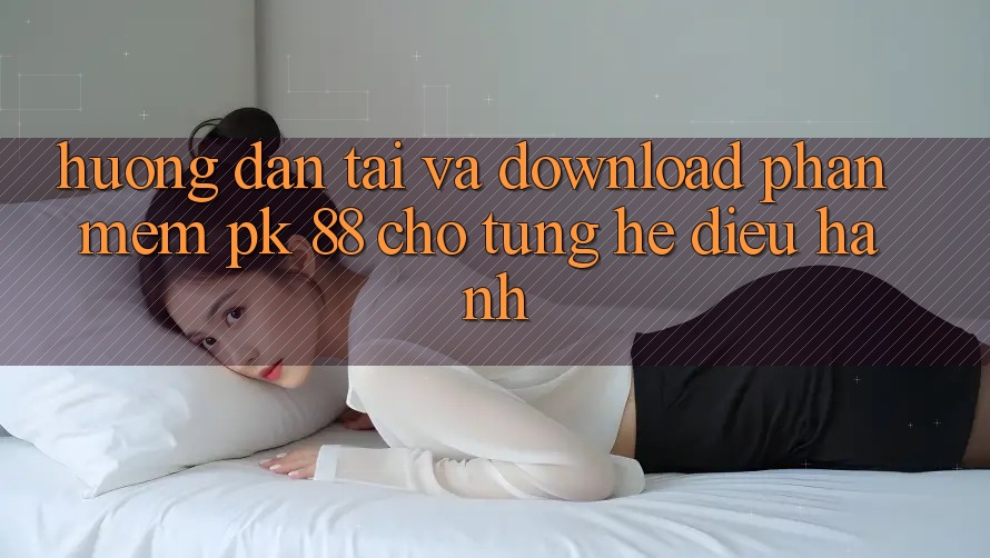Hướng Dẫn Tải Và Download Phần mềm PK 88 Cho Từng Hệ Điều Hành
