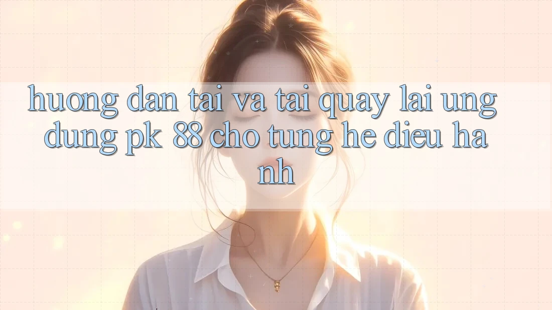 Hướng Dẫn Tải Và Tải quay lại Ứng Dụng PK 88 Cho Từng Hệ Điều Hành