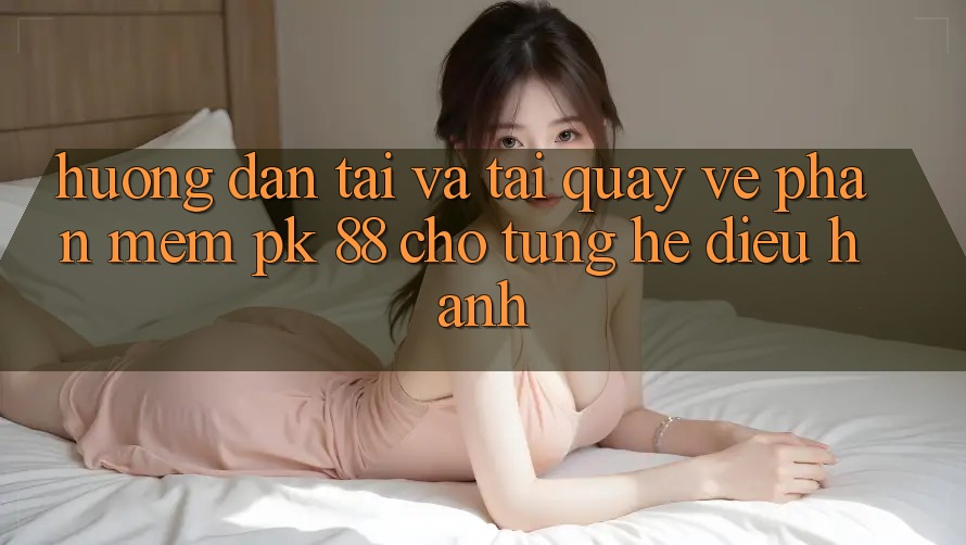 Hướng Dẫn Tải Và Tải quay về Phần mềm PK 88 Cho Từng Hệ Điều Hành