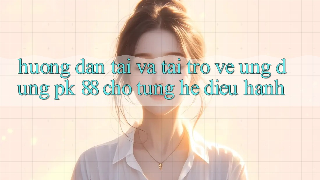 Hướng Dẫn Tải Và Tải trở về Ứng Dụng PK 88 Cho Từng Hệ Điều Hành