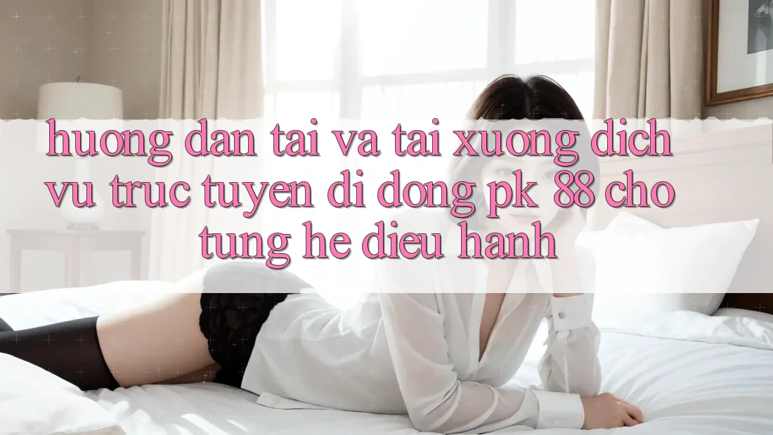 Hướng Dẫn Tải Và Tải xuống Dịch vụ trực tuyến di động PK 88 Cho Từng Hệ Điều Hành