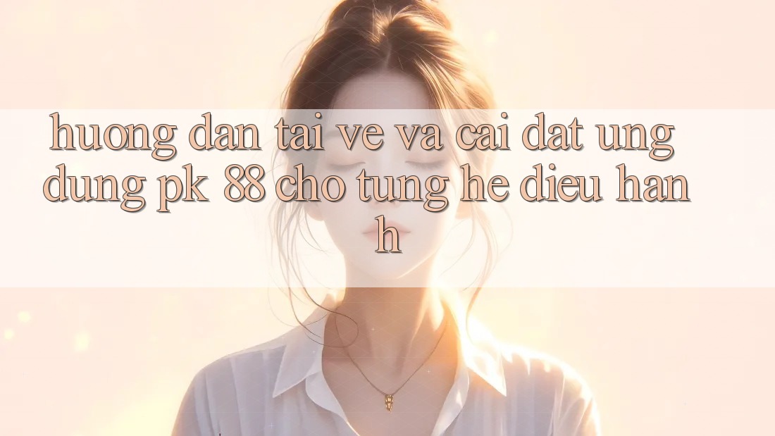 Hướng Dẫn Tải về Và Cài Đặt Ứng Dụng PK 88 Cho Từng Hệ Điều Hành
