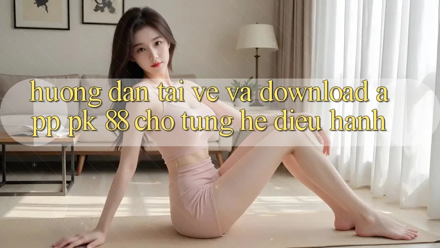 Hướng dẫn Tải về Và Download App PK 88 Cho Từng Hệ Điều Hành