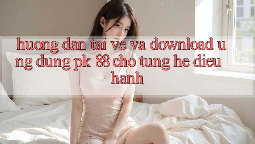 Hướng Dẫn Tải về Và Download Ứng Dụng PK 88 Cho Từng Hệ Điều Hành