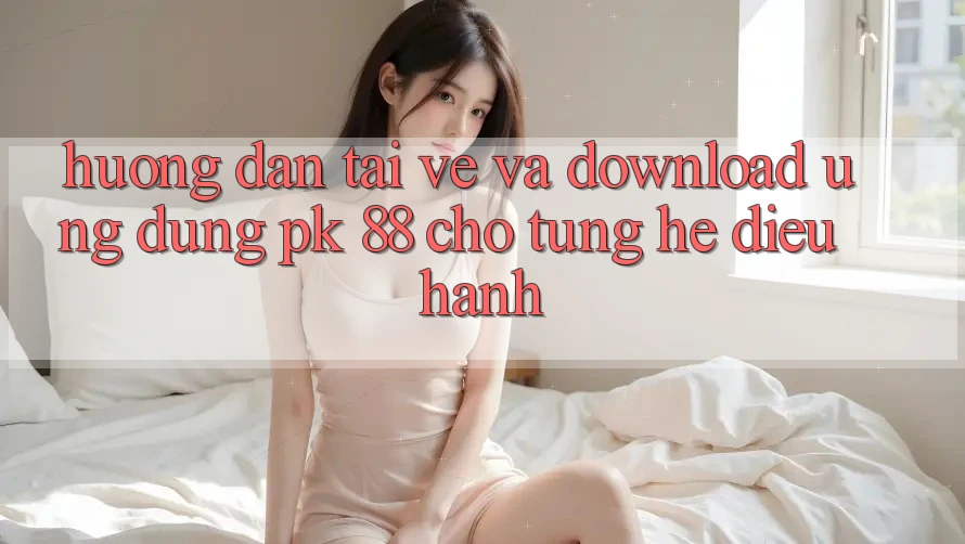 Hướng Dẫn Tải về Và Download Ứng Dụng PK 88 Cho Từng Hệ Điều Hành