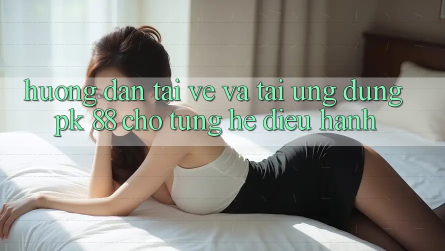 Hướng Dẫn Tải về Và Tải Ứng Dụng PK 88 Cho Từng Hệ Điều Hành