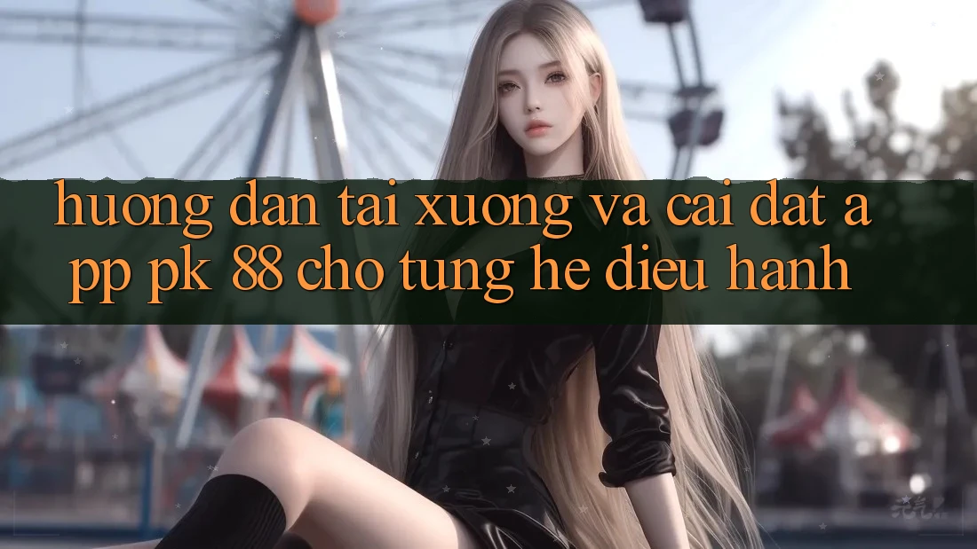 Hướng Dẫn Tải xuống Và Cài Đặt App PK 88 Cho Từng Hệ Điều Hành