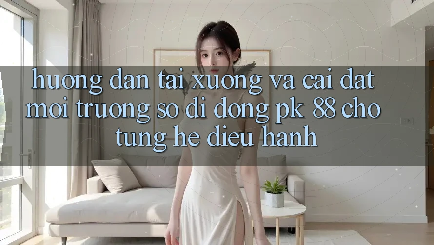 Hướng Dẫn Tải xuống Và Cài Đặt Môi trường số di động PK 88 Cho Từng Hệ Điều Hành