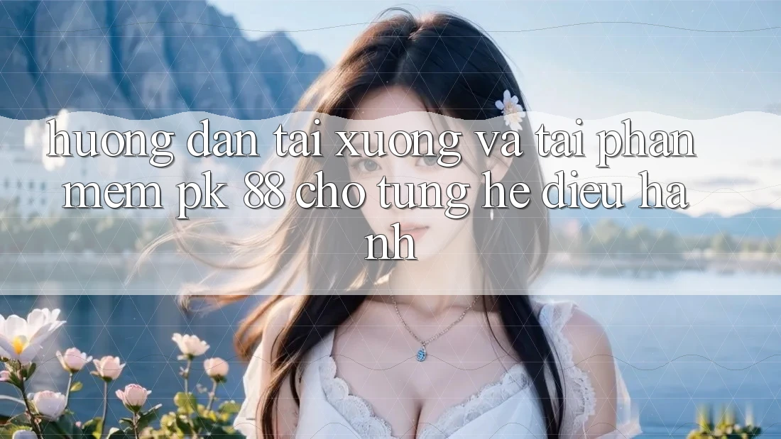Hướng dẫn Tải xuống Và Tải Phần mềm PK 88 Cho Từng Hệ Điều Hành