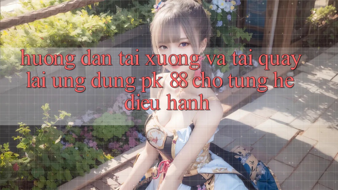 Hướng Dẫn Tải xuống Và Tải quay lại Ứng Dụng PK 88 Cho Từng Hệ Điều Hành
