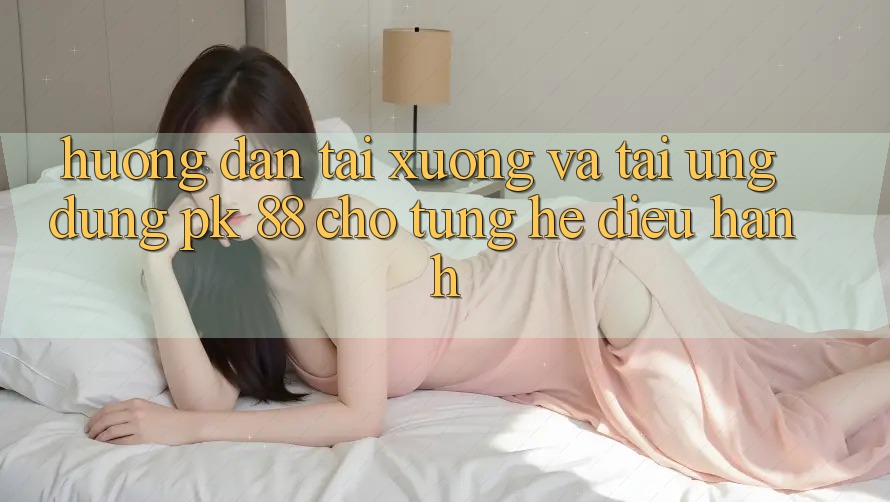 Hướng Dẫn Tải xuống Và Tải Ứng Dụng PK 88 Cho Từng Hệ Điều Hành