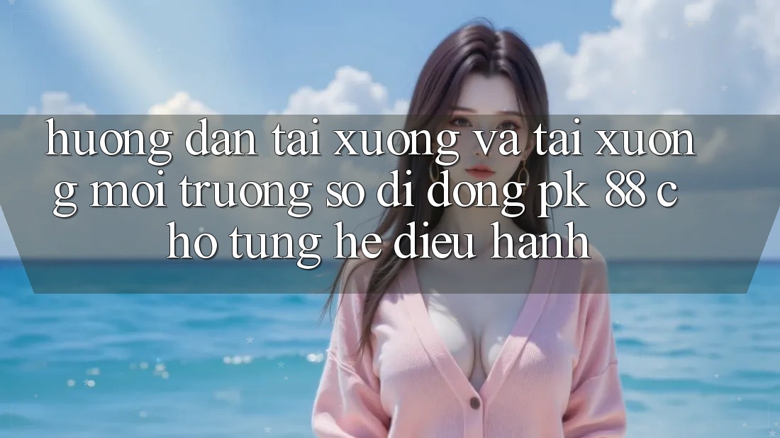Hướng Dẫn Tải xuống Và Tải xuống Môi trường số di động PK 88 Cho Từng Hệ Điều Hành