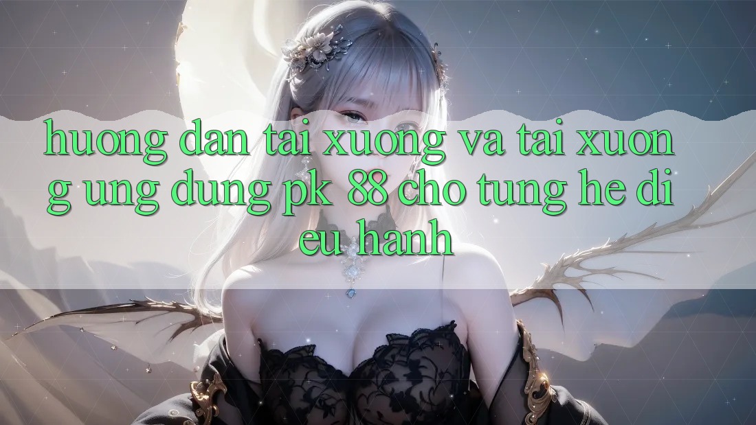 Hướng dẫn Tải xuống Và Tải xuống Ứng Dụng PK 88 Cho Từng Hệ Điều Hành