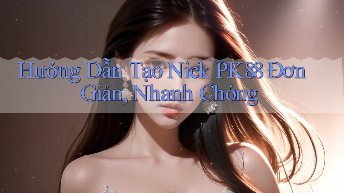 Hướng Dẫn Tạo Nick PK88 Đơn Giản, Nhanh Chóng