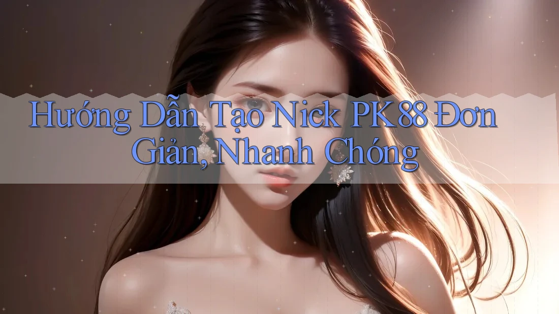 Hướng Dẫn Tạo Nick PK88 Đơn Giản, Nhanh Chóng