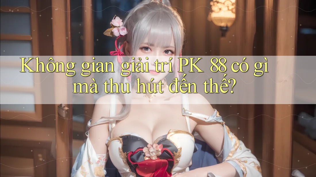 Không gian giải trí PK 88 có gì mà thu hút đến thế?