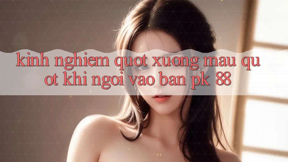 Kinh nghiệm " xương máu" khi ngồi vào bàn PK 88