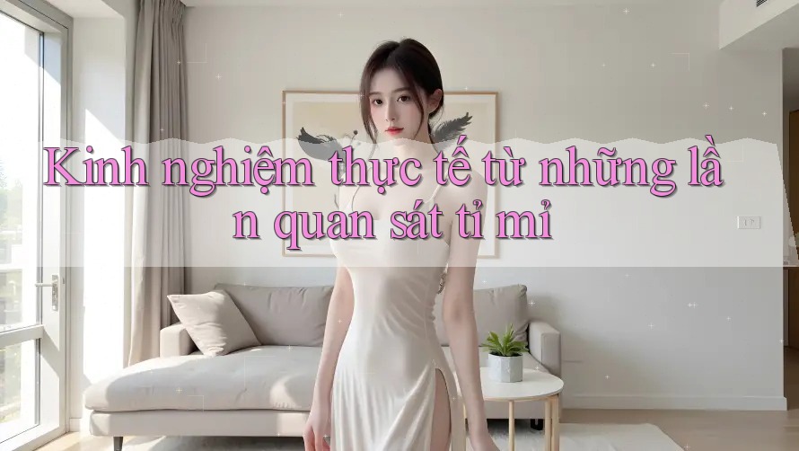Kinh nghiệm thực tế từ những lần quan sát tỉ mỉ