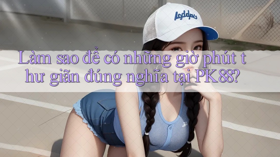 Làm sao để có những giờ phút thư giãn đúng nghĩa tại PK88?