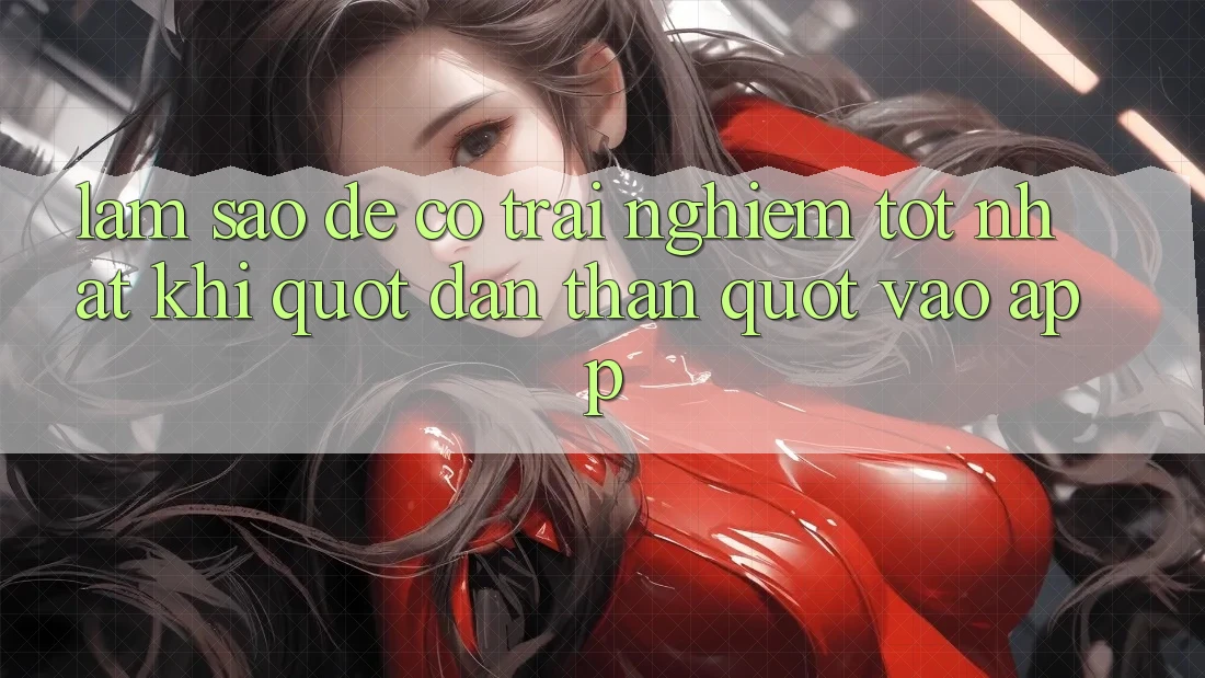 Làm sao để có trải nghiệm tốt nhất khi " dấn thân" vào app? Làm sao để có trải nghiệm tốt nhất khi " dấn thân" vào app?