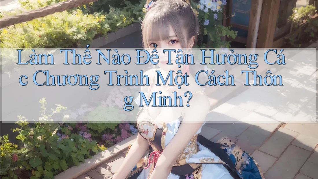 Làm Thế Nào Để Tận Hưởng Các Chương Trình Một Cách Thông Minh? Làm Thế Nào Để Tận Hưởng Các Chương Trình Một Cách Thông Minh?