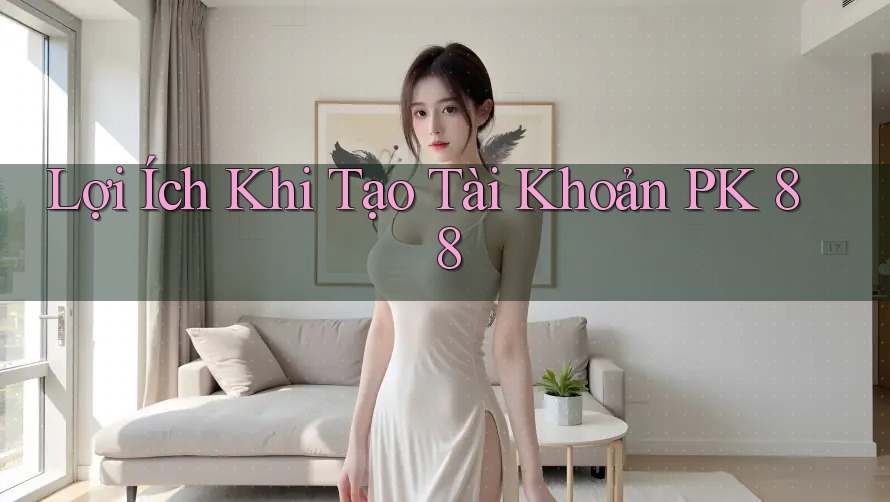 Lợi Ích Khi Tạo Tài Khoản PK 88