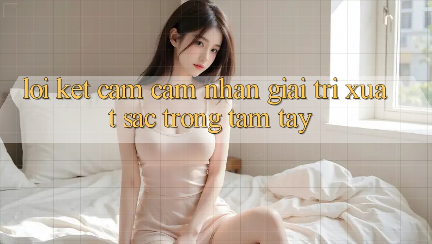 Lời Kết: Cảm cảm nhận Giải Trí Xuất sắc Trong Tầm Tay