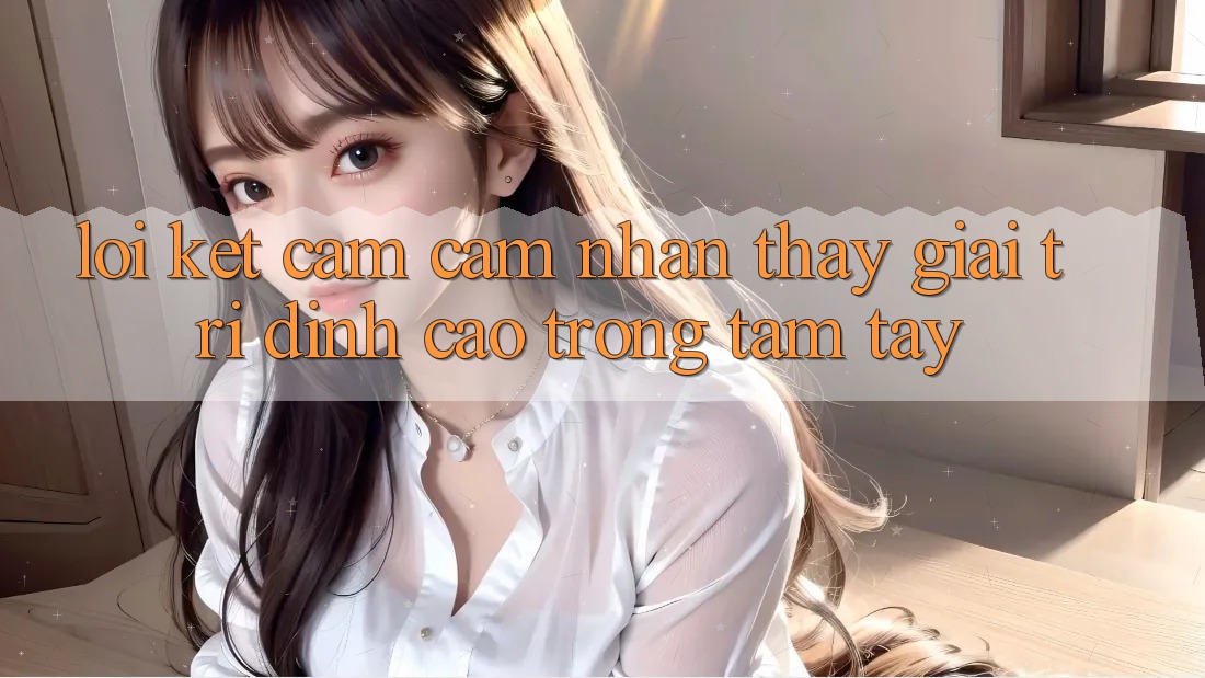 Lời Kết: Cảm cảm nhận thấy Giải Trí Đỉnh Cao Trong Tầm Tay