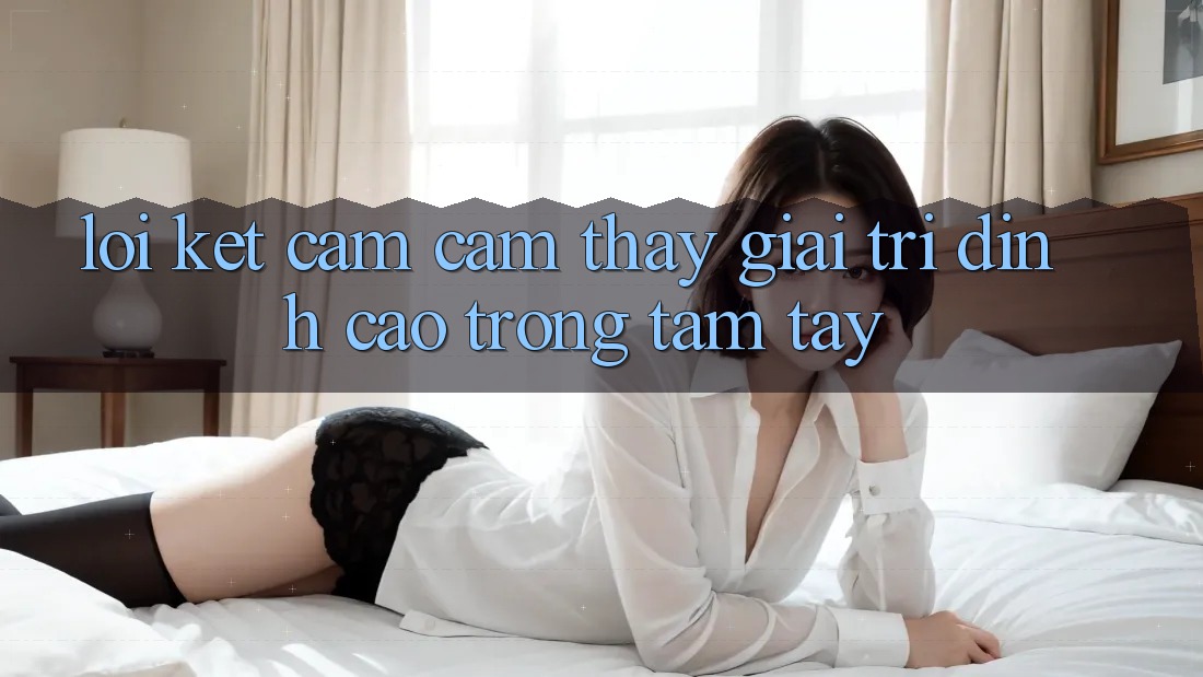 Lời Kết: Cảm cảm thấy Giải Trí Đỉnh cao Trong Tầm Tay