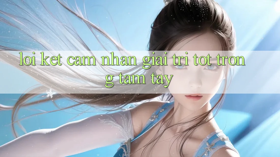 Lời Kết: Cảm nhận Giải Trí Tốt Trong Tầm Tay