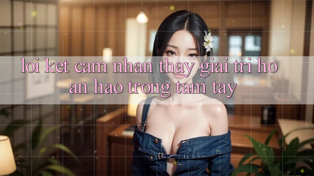 Lời Kết: Cảm nhận thấy Giải Trí Hoàn hảo Trong Tầm Tay