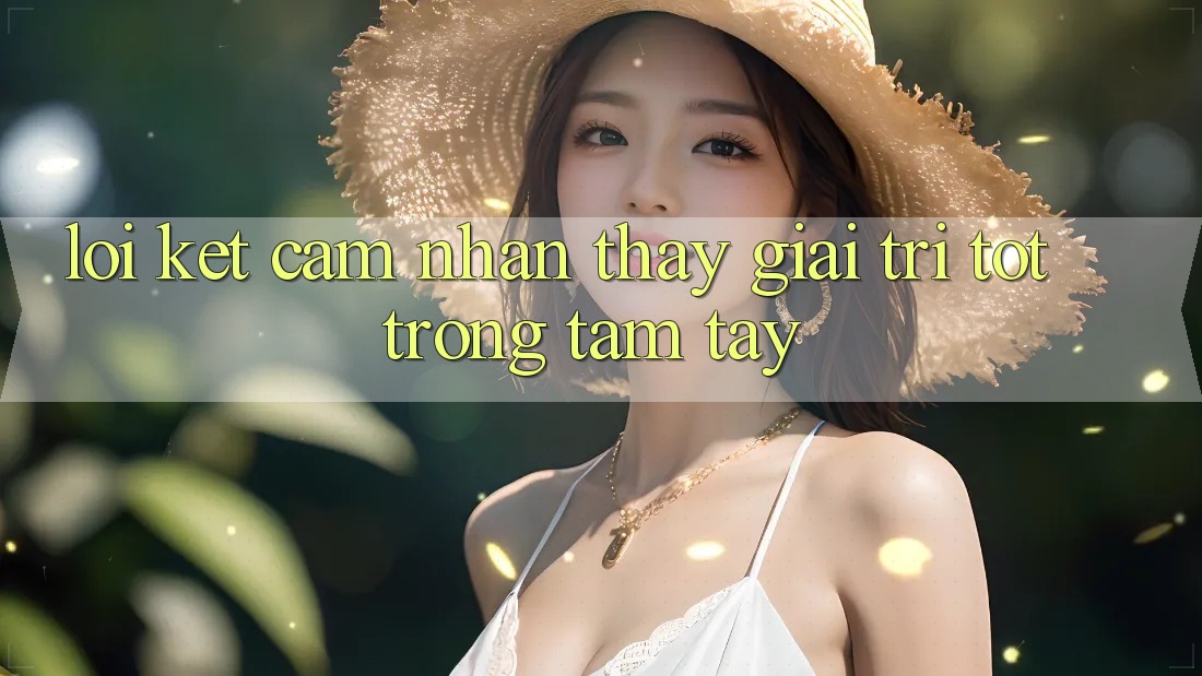 Lời Kết: Cảm nhận thấy Giải Trí Tốt Trong Tầm Tay