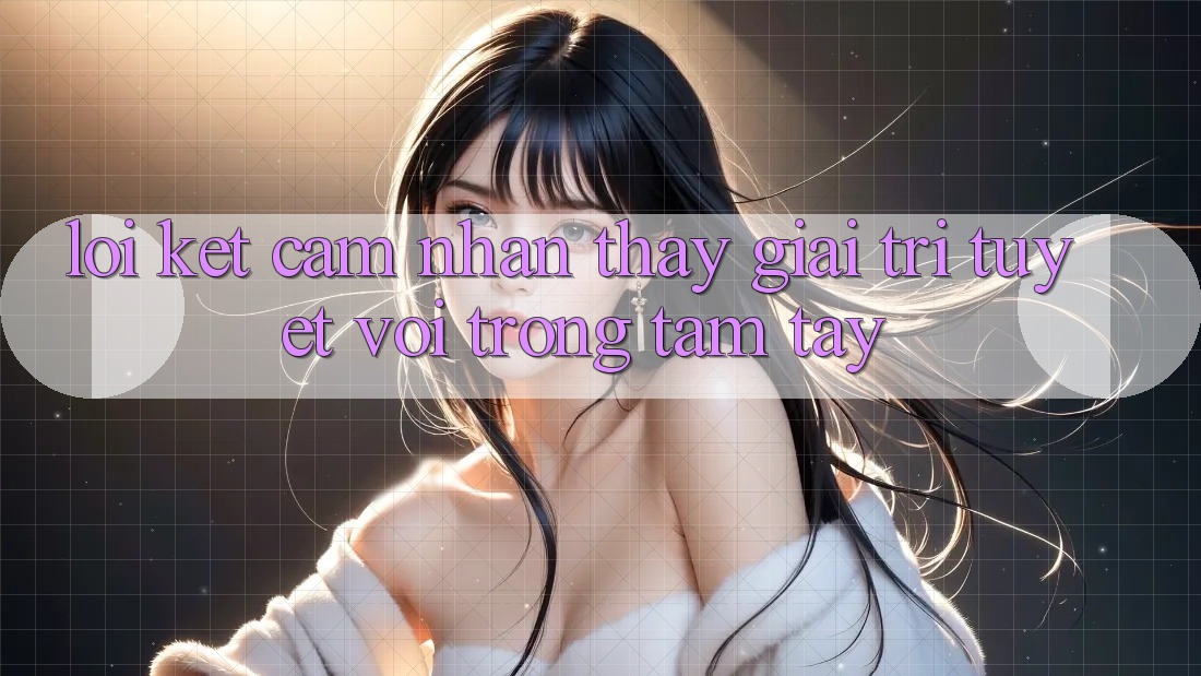 Lời Kết: Cảm nhận thấy Giải Trí Tuyệt vời Trong Tầm Tay
