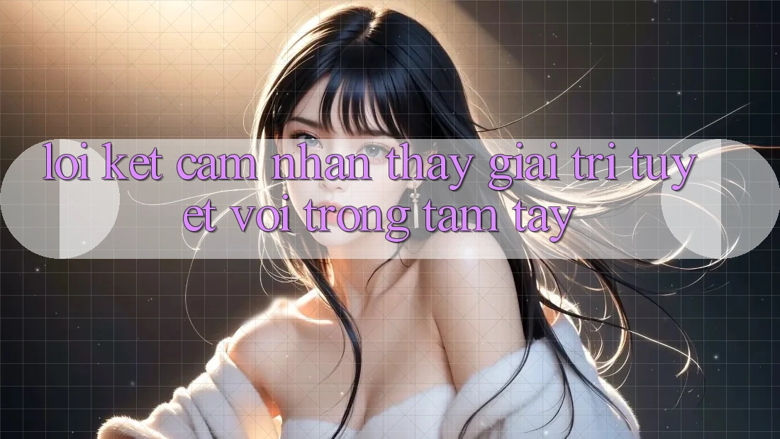 Lời Kết: Cảm nhận thấy Giải Trí Tuyệt vời Trong Tầm Tay