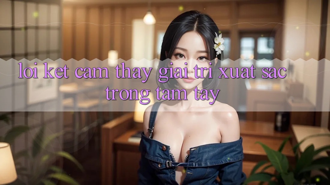 Lời Kết: Cảm thấy Giải Trí Xuất sắc Trong Tầm Tay