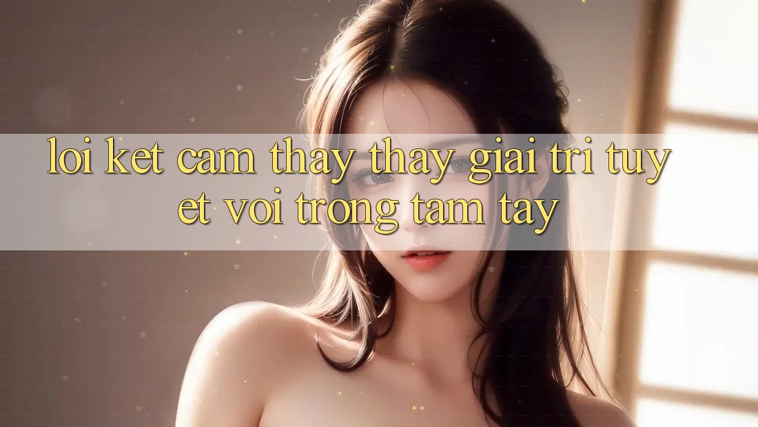 Lời Kết: Cảm thấy thấy Giải Trí Tuyệt vời Trong Tầm Tay