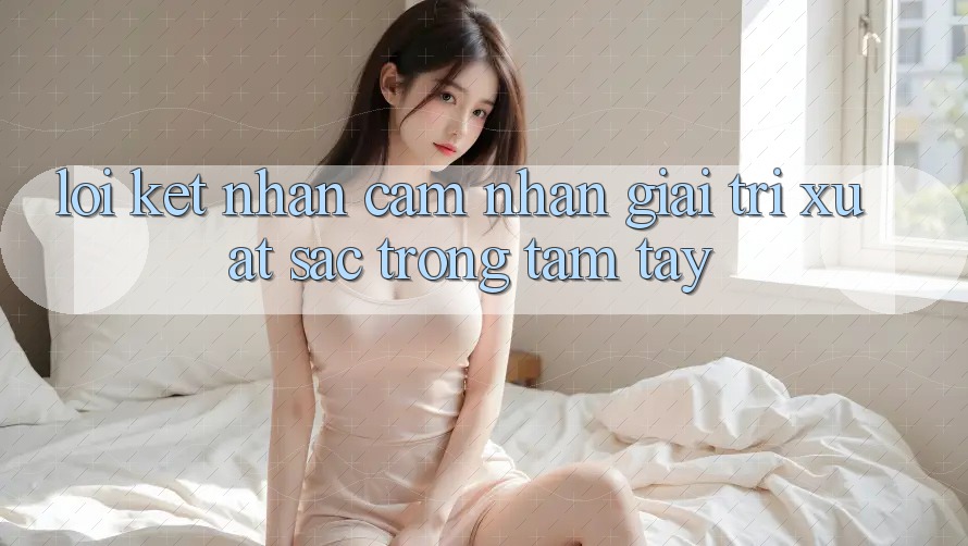 Lời Kết: Nhận cảm nhận Giải Trí Xuất sắc Trong Tầm Tay