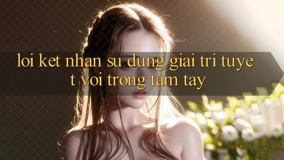 Lời Kết: Nhận sử dụng Giải Trí Tuyệt vời Trong Tầm Tay