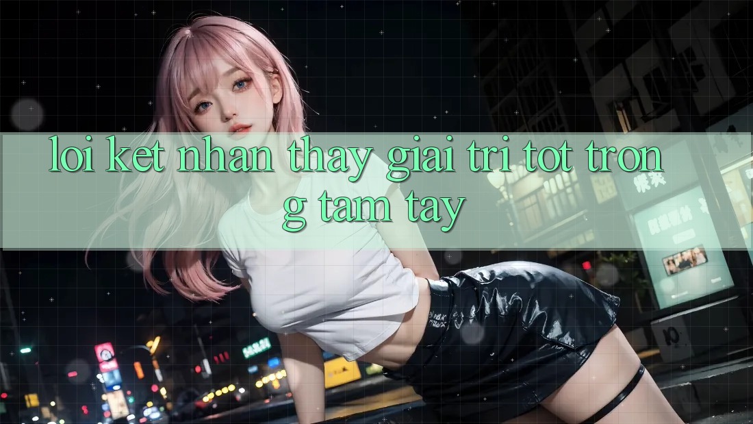 Lời Kết: Nhận thấy Giải Trí Tốt Trong Tầm Tay