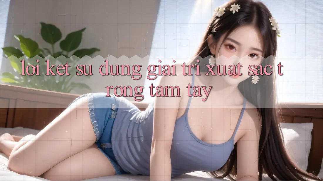 Lời Kết: Sử dụng Giải Trí Xuất sắc Trong Tầm Tay